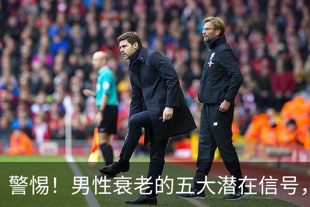 警惕！男性衰老的五大潜在信号，你中招了吗？